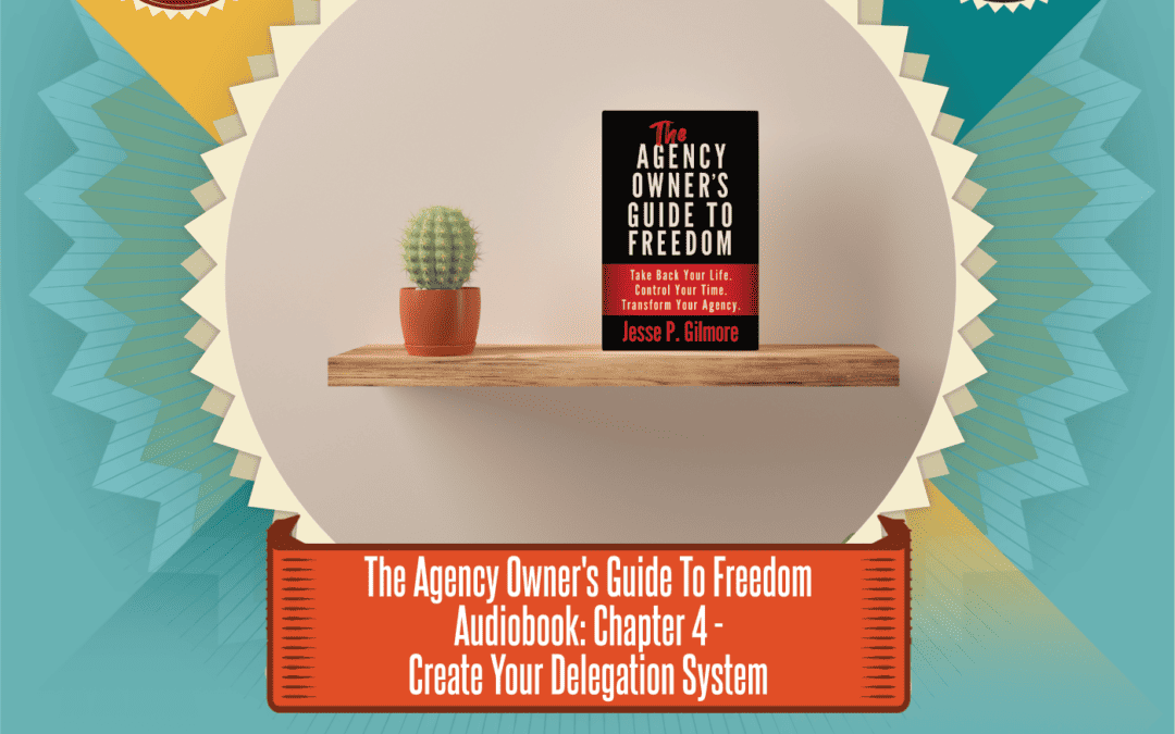 The Agency Owner’s Guide To Freedom Audiobook: Chapter 4 – Create Your Delegation System