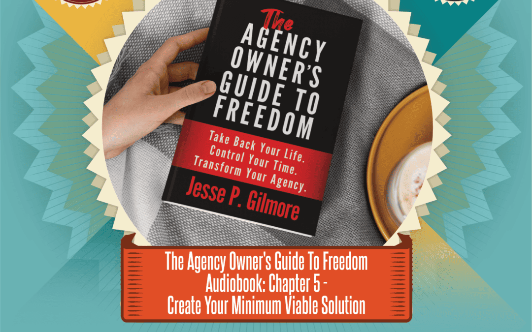 The Agency Owner’s Guide to Freedom Audiobook: Chapter 5 – Create Your Minimum Viable Solution