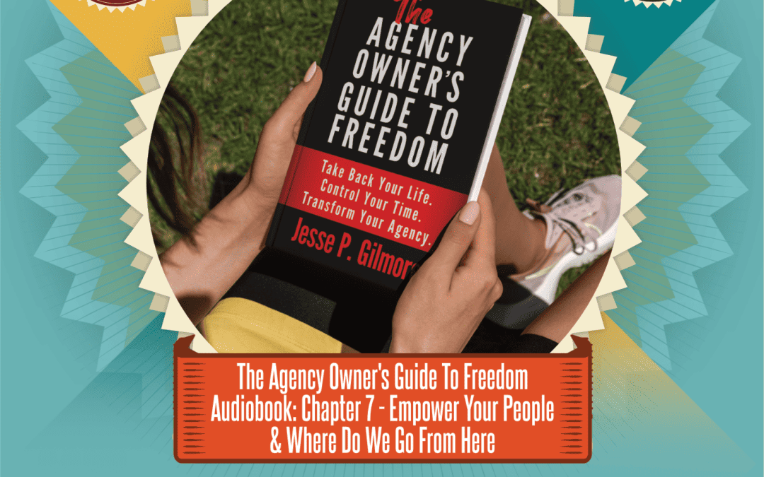 The Agency Owner’s Guide to Freedom Audiobook: Chapter 7 – Empower Your People & Where Do We Go From Here