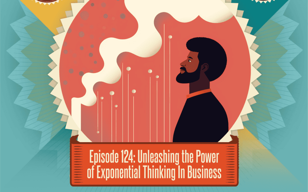 Episode 124: Unleashing the Power of Exponential Thinking in Business