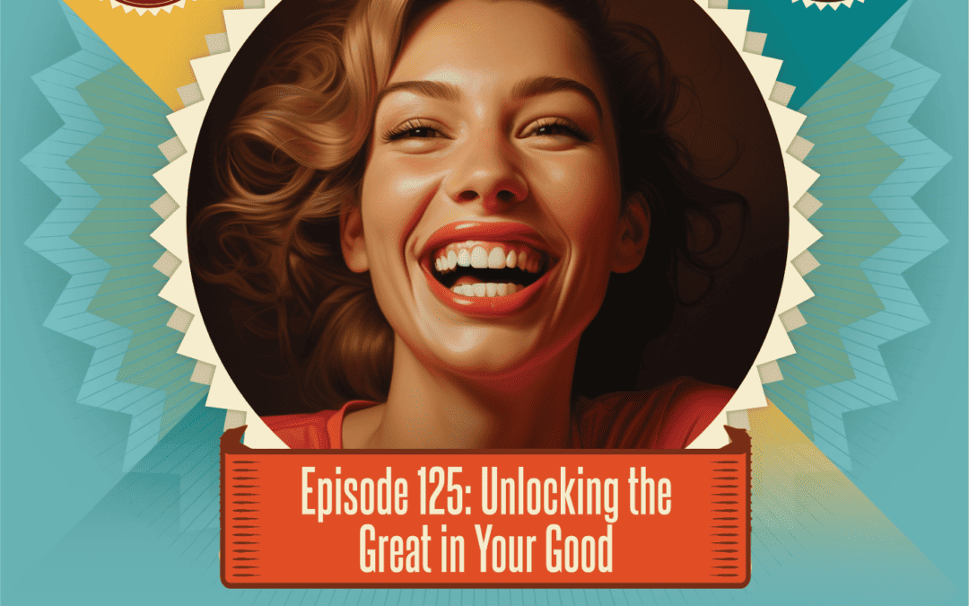 Episode 125: Unlocking the Great in Your Good