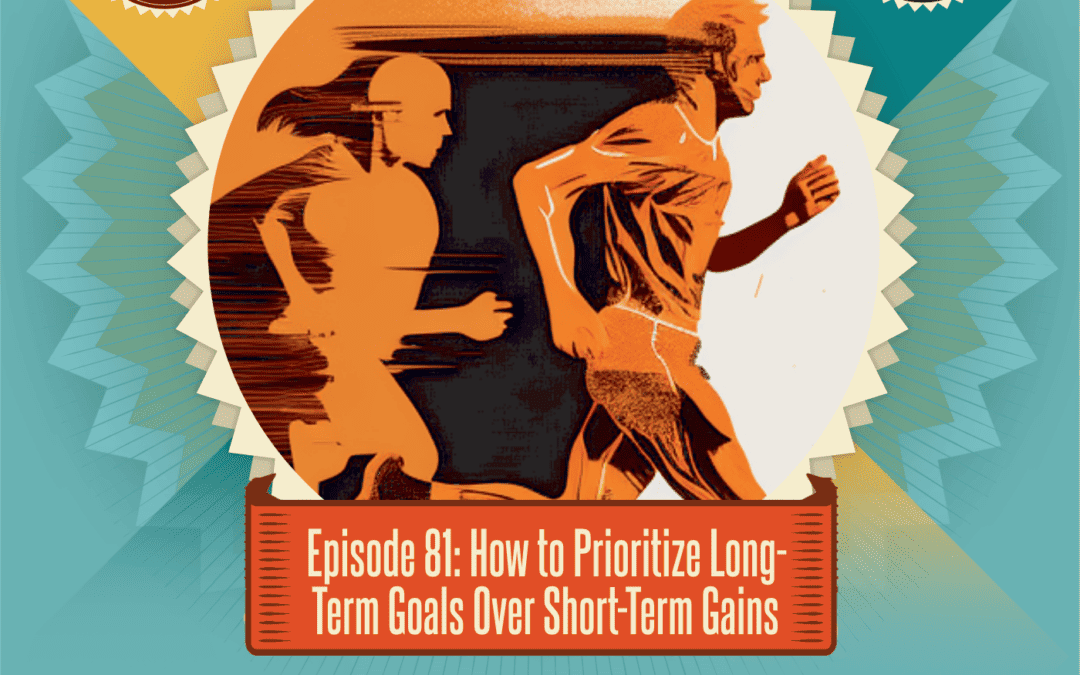 Episode 81: How to Prioritize Long-Term Goals Over Short-Term Gains