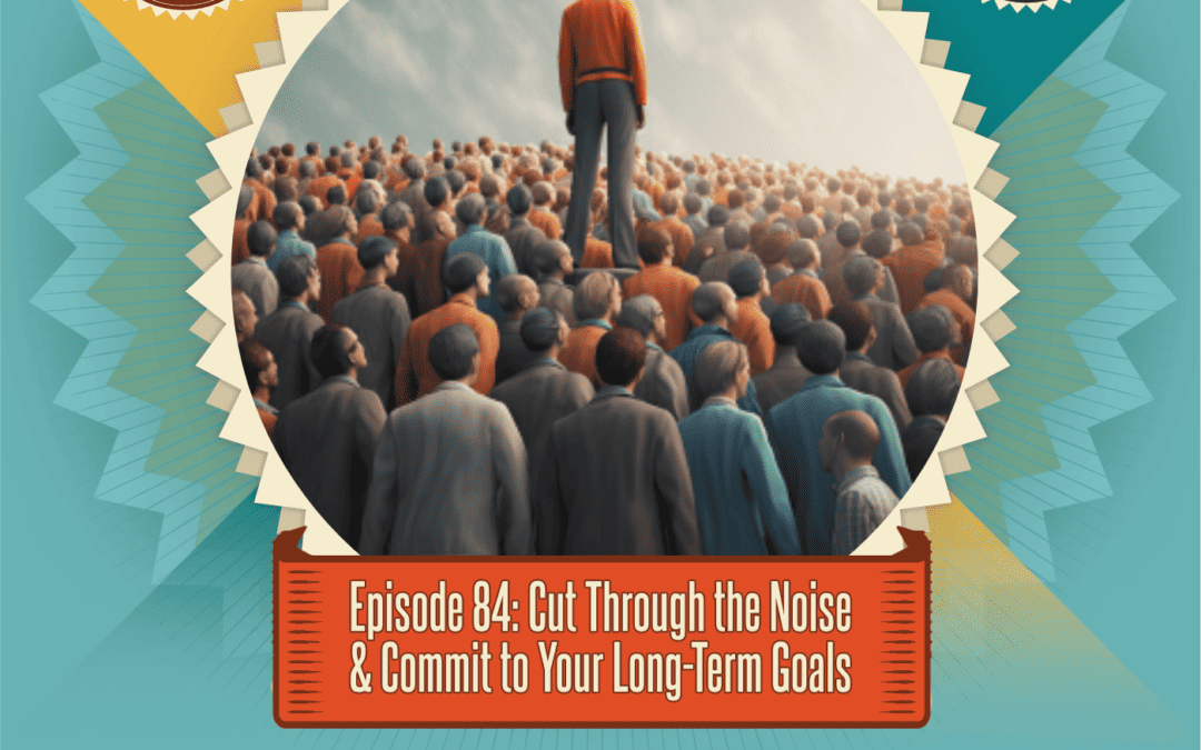 Episode 84: How to Cut Through the Noise & Remain Committed to Your Long-Term Goals