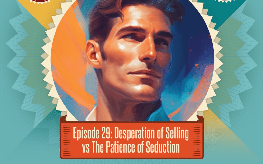 Episode 29: Desperation of Selling vs. The Patience of Seduction